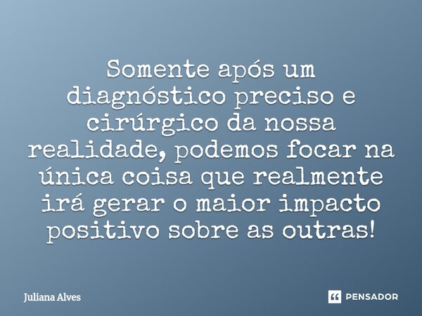 ⁠Somente após um diagnóstico preciso e cirúrgico da nossa realidade, podemos focar na única coisa que realmente irá gerar o maior impacto positivo sobre as outr... Frase de juliana alves.