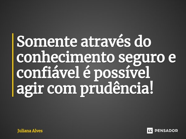 ⁠Somente através do conhecimento seguro e confiável é possível agir com prudência!... Frase de juliana alves.