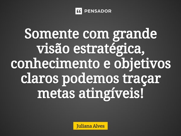 ⁠Somente com grande visão estratégica, conhecimento e objetivos claros podemos traçar metas atingíveis!... Frase de juliana alves.