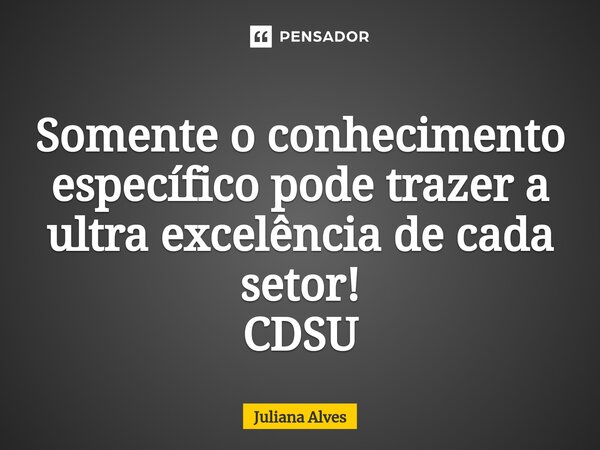 Somente o conhecimento específico pode trazer a ultra excelência de cada setor! CDSU... Frase de juliana alves.