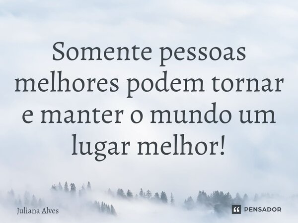 ⁠Somente pessoas melhores podem tornar e manter o mundo um lugar melhor!... Frase de juliana alves.