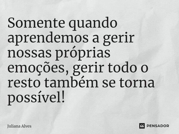 ⁠Somente quando aprendemos a gerir nossas próprias emoções, gerir todo o resto também se torna possível!... Frase de juliana alves.