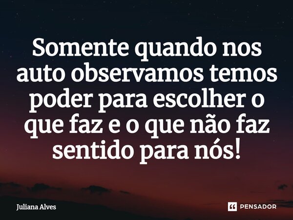 ⁠Somente quando nos auto observamos temos poder para escolher o que faz e o que não faz sentido para nós!... Frase de juliana alves.