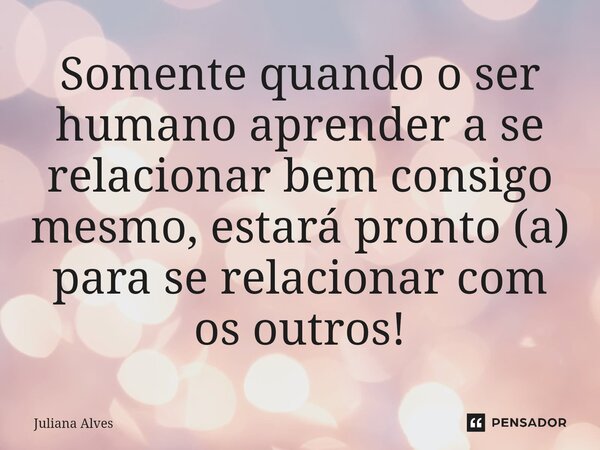 Somente quando o ser humano aprender a se relacionar bem consigo mesmo⁠, estará pronto (a) para se relacionar com os outros!... Frase de juliana alves.