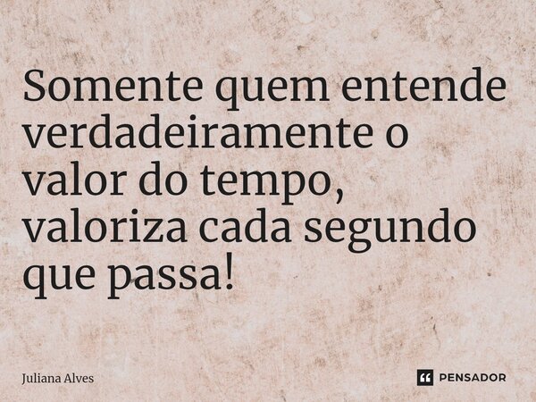 ⁠Somente quem entende verdadeiramente o valor do tempo, valoriza cada segundo que passa!... Frase de juliana alves.