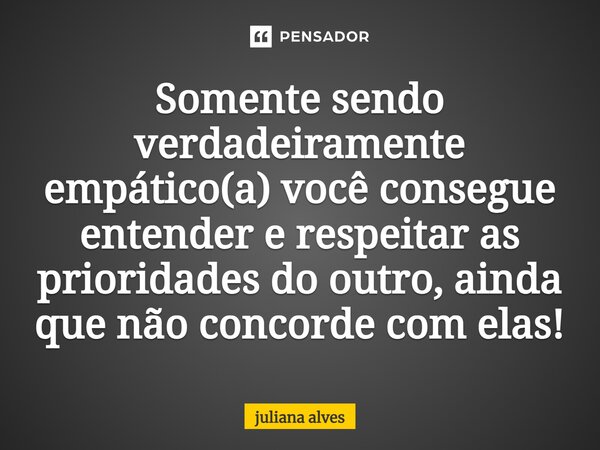 ⁠Somente sendo verdadeiramente empático (a) Você consegue entender e respeitar as prioridades do outro. Ainda que não concorde com elas!... Frase de juliana alves.