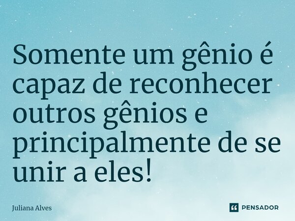 ⁠Somente um gênio é capaz de reconhecer outros gênios e principalmente de se unir a eles!... Frase de juliana alves.