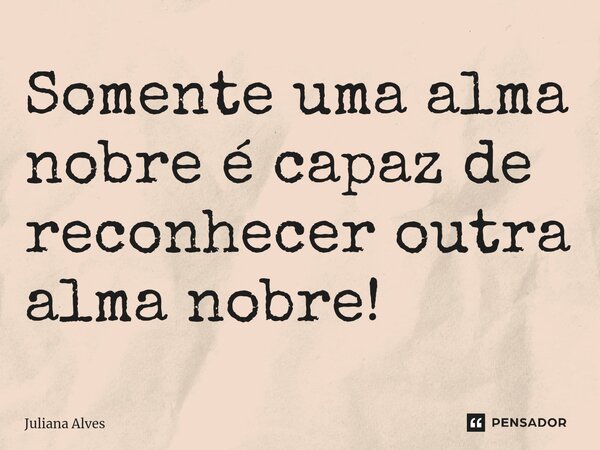 ⁠Somente uma alma nobre é capaz de reconhecer outra alma nobre!... Frase de juliana alves.