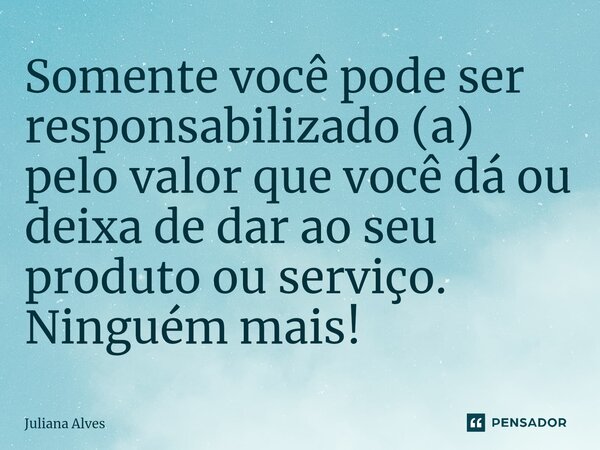 ⁠Somente você pode ser responsabilizado (a) pelo valor que você dá ou deixa de dar ao seu produto ou serviço. Ninguém mais!... Frase de juliana alves.