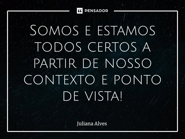 ⁠Somos e estamos todos certos a partir de nosso contexto e ponto de vista!... Frase de juliana alves.