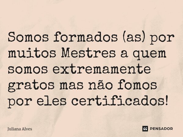 ⁠Somos formados (as) por muitos Mestres a quem somos extremamente gratos mas não fomos por eles certificados!... Frase de juliana alves.