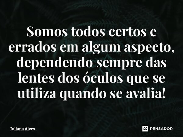 ⁠Somos todos certos e errados em algum aspecto, dependendo sempre das lentes dos óculos que se utiliza quando se avalia!... Frase de juliana alves.