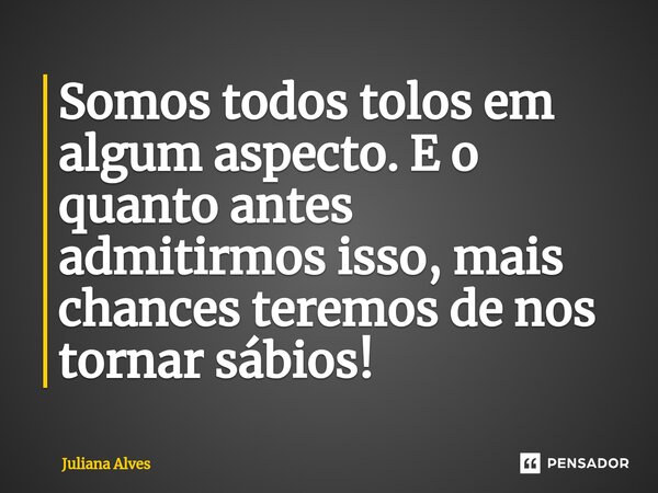 ⁠Somos todos tolos em algum aspecto. E o quanto antes admitirmos isso, mais chances teremos de nos tornar sábios!... Frase de juliana alves.