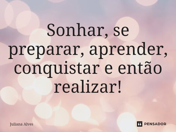 ⁠Sonhar, se preparar, aprender, conquistar e então realizar!... Frase de juliana alves.