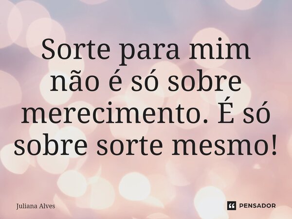 ⁠Sorte para mim não é só sobre merecimento. É só sobre sorte mesmo!... Frase de juliana alves.