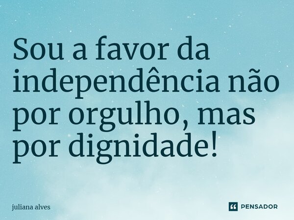 ⁠Sou a favor da independência não por orgulho, mas por dignidade!... Frase de juliana alves.