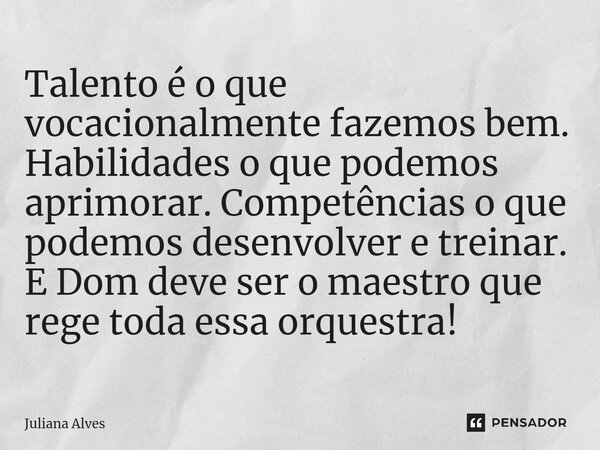 ⁠Talento é o que vocacionalmente fazemos bem. Habilidades o que podemos aprimorar. Competências o que podemos desenvolver e treinar. E Dom deve ser o maestro qu... Frase de juliana alves.