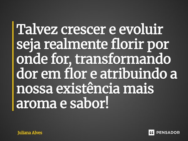 ⁠Talvez crescer e evoluir seja realmente florir por onde for, transformando dor em flor e atribuindo a nossa existência mais aroma e sabor!... Frase de juliana alves.
