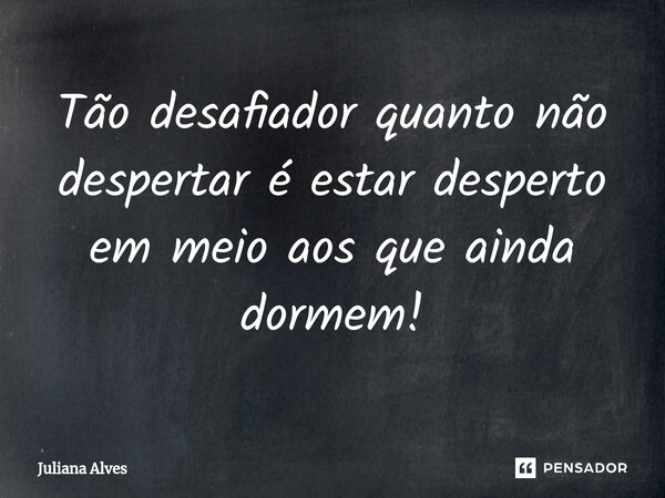⁠Tão desafiador quanto não despertar é estar desperto em meio aos que ainda dormem!... Frase de juliana alves.