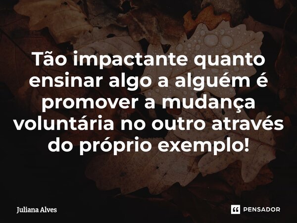 ⁠Tão impactante quanto ensinar algo a alguém é promover a mudança voluntária no outro através do próprio exemplo!... Frase de juliana alves.