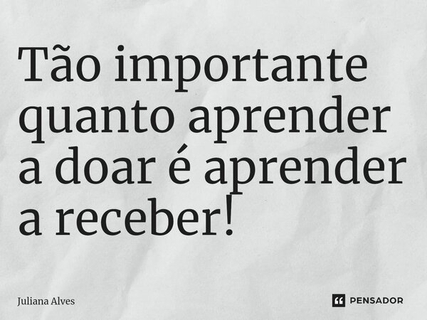 ⁠Tão importante quanto aprender a doar é aprender a receber!... Frase de juliana alves.