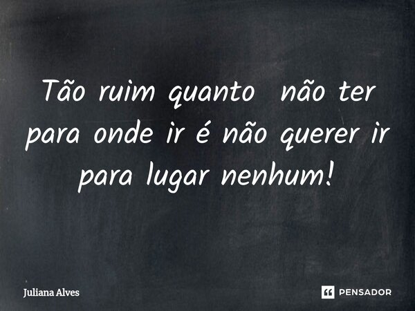 ⁠Tão ruim quanto não ter para onde ir é não querer ir para lugar nenhum!... Frase de juliana alves.