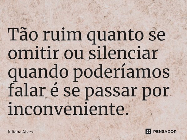 ⁠Tão ruim quanto se omitir ou silenciar quando poderíamos falar é se passar por inconveniente.... Frase de juliana alves.