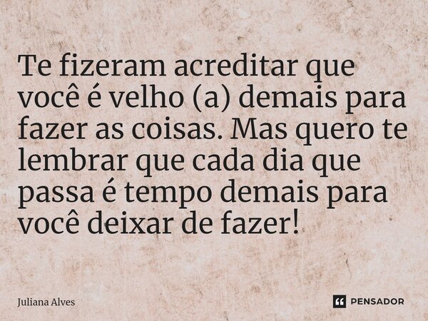 ⁠Te fizeram acreditar que você é velho (a) demais para fazer as coisas. Mas quero te lembrar que cada dia que passa é tempo demais para você deixar de fazer!... Frase de juliana alves.