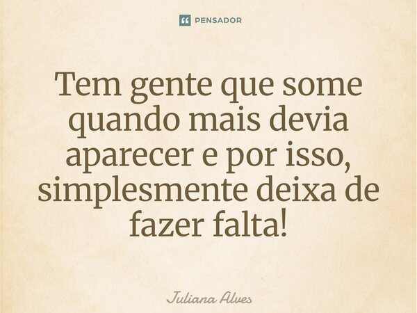 ⁠Tem gente que some quando mais devia aparecer e por isso, simplesmente deixa de fazer falta!... Frase de juliana alves.
