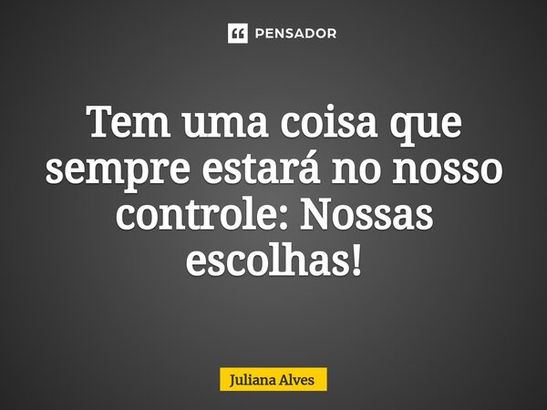 Tem uma coisa que sempre estará no nosso controle: Nossas escolhas!... Frase de juliana alves.