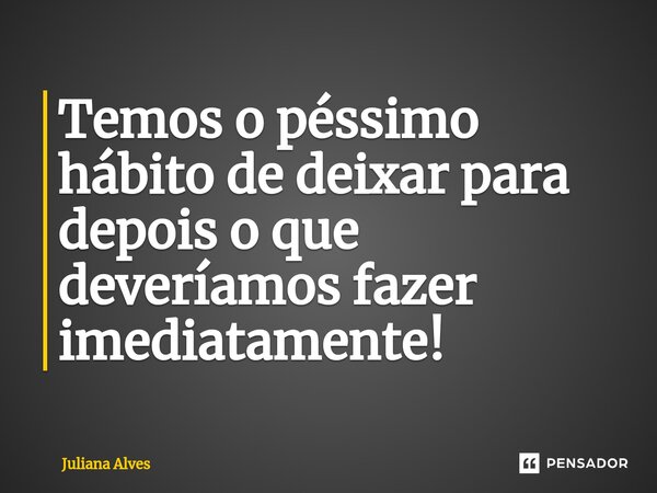 ⁠Temos o péssimo hábito de deixar para depois o que deveríamos fazer imediatamente!... Frase de juliana alves.