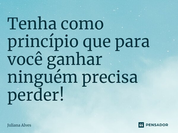 ⁠Tenha como princípio que para você ganhar ninguém precisa perder!... Frase de juliana alves.