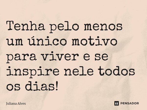 ⁠Tenha pelo menos um único motivo para viver e se inspire nele todos os dias!... Frase de juliana alves.