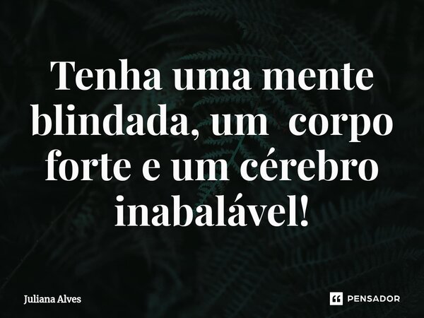 ⁠Tenha uma mente blindada, um corpo forte e um cérebro inabalável!... Frase de juliana alves.