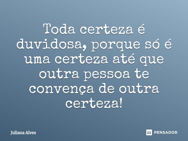 ⁠Toda certeza é duvidosa, porque só é uma certeza até que outra pessoa te convença de outra certeza!... Frase de juliana alves.