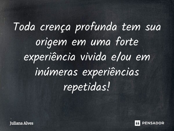 ⁠Toda crença profunda tem sua origem em uma forte experiência vivida e/ou em inúmeras experiências repetidas!... Frase de juliana alves.