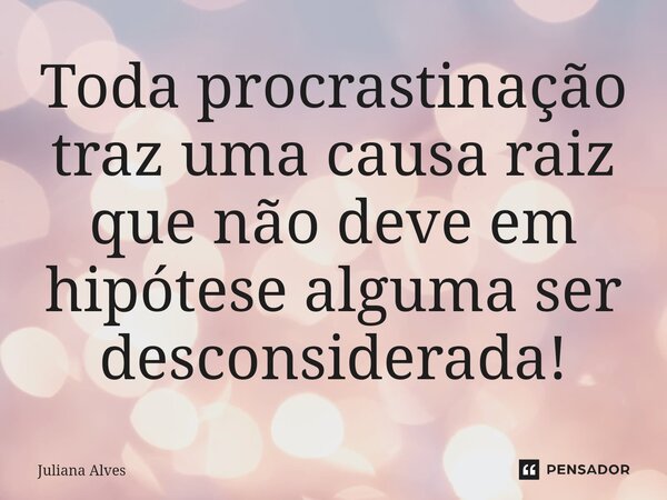 ⁠Toda procrastinação traz uma causa raiz que não deve em hipótese alguma ser desconsiderada!... Frase de juliana alves.