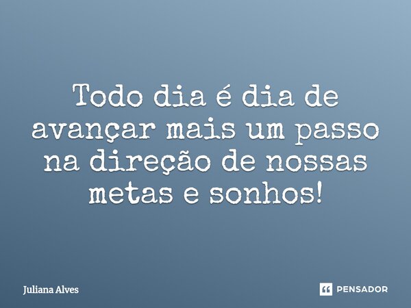 ⁠Todo dia é dia de avançar mais um passo na direção de nossas metas e sonhos!... Frase de juliana alves.