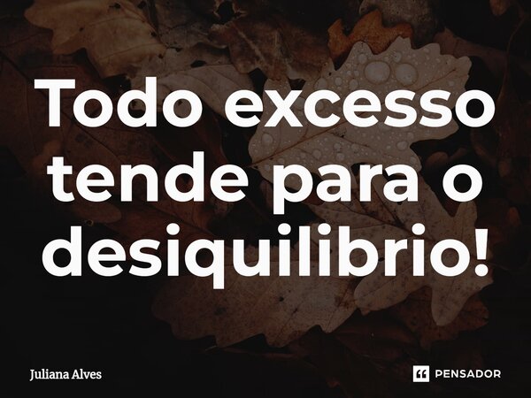 ⁠Todo excesso tende para o desiquilibrio!... Frase de juliana alves.