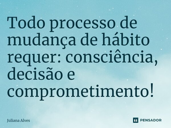 Todo processo de mudança de hábito requer: consciência, decisão e comprometimento!... Frase de juliana alves.