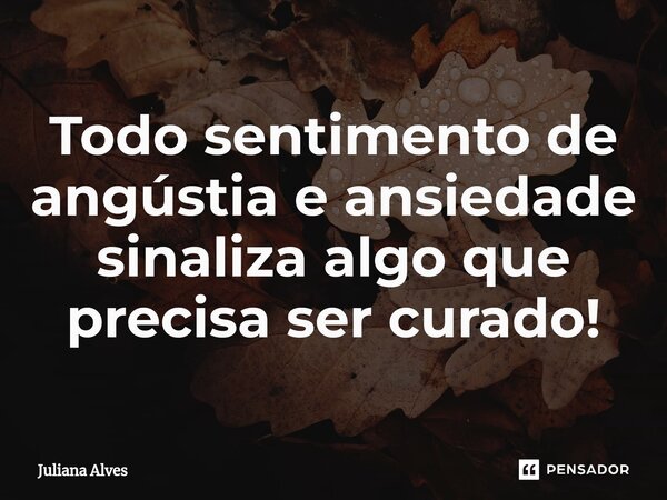⁠Todo sentimento de angústia e ansiedade sinaliza algo que precisa ser curado!... Frase de juliana alves.