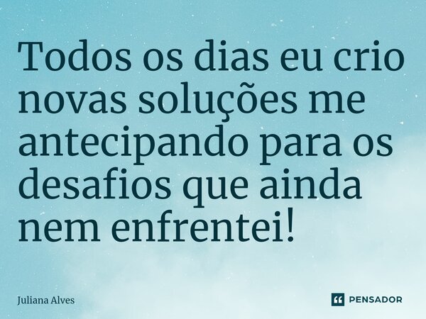 ⁠Todos os dias eu crio novas soluções me antecipando para os desafios que ainda nem enfrentei!... Frase de juliana alves.