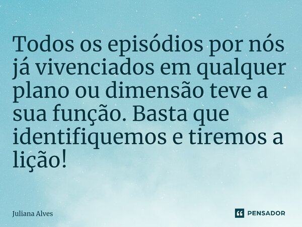 ⁠Todos os episódios por nós já vivenciados em qualquer plano ou dimensão teve a sua função. Basta que identifiquemos e tiremos a lição!... Frase de juliana alves.