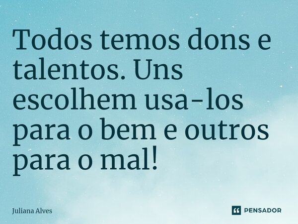 ⁠Todos temos dons e talentos. Uns escolhem usa-los para o bem e outros para o mal!... Frase de juliana alves.