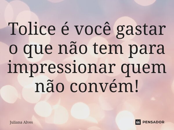 ⁠Tolice é você gastar o que não tem para impressionar quem não convém!... Frase de juliana alves.