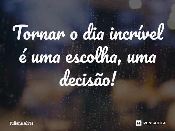 Tornar o dia incrível é uma escolha, uma decisão!... Frase de juliana alves.