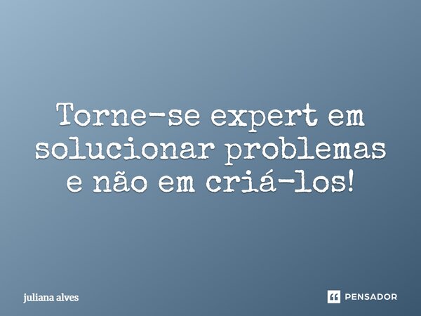 ⁠Torne-se expert em solucionar problemas e não em criá-los!... Frase de juliana alves.