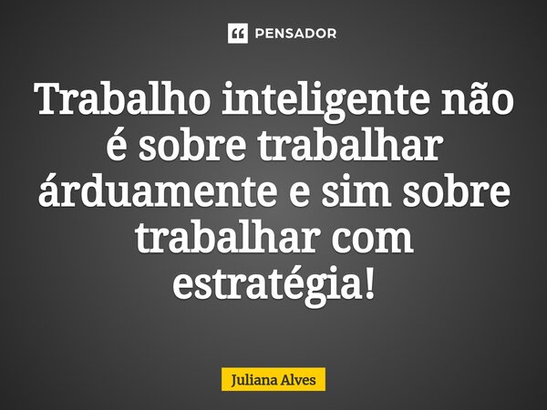 ⁠Trabalho inteligente não é sobre trabalhar árduamente e sim sobre trabalhar com estratégia!... Frase de juliana alves.