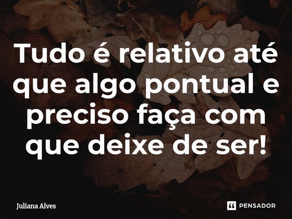⁠Tudo é relativo até que algo pontual e preciso faça com que deixe de ser!... Frase de juliana alves.