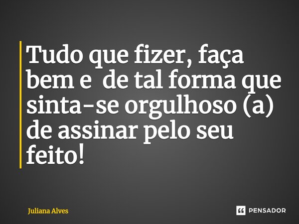 ⁠Tudo que fizer, faça bem e de tal forma que sinta-se orgulhoso (a) de assinar pelo seu feito!... Frase de juliana alves.